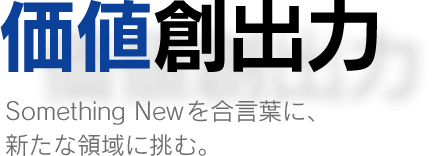 価値創出力…Something Newを合言葉に、新たな領域に挑む。