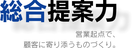 総合提案力…営業起点で、顧客に寄り添うものづくり。