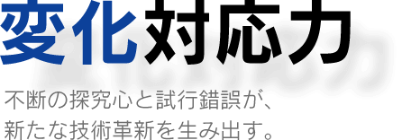 変化対応力…不断の探究心と試行錯誤が、新たな技術革新を生み出す。