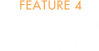 FEATURE 4 Space-saving design