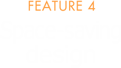 FEATURE 4 Space-saving design