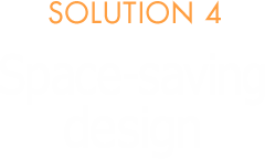 SOLUTION 4 Space-saving design
